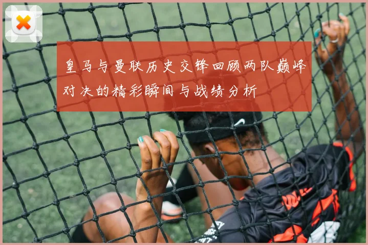 皇马与曼联历史交锋回顾两队巅峰对决的精彩瞬间与战绩分析